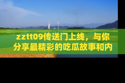 zztt09传送门上线，与你分享最精彩的吃瓜故事和内幕！