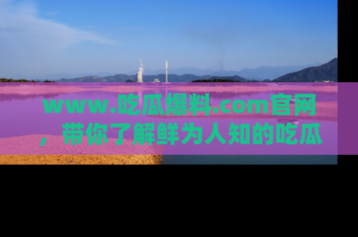 www.吃瓜爆料.com官网，带你了解鲜为人知的吃瓜故事与内幕！