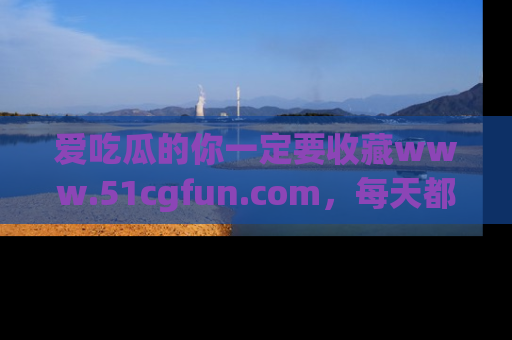 爱吃瓜的你一定要收藏www.51cgfun.com，每天都能发布精彩点评！