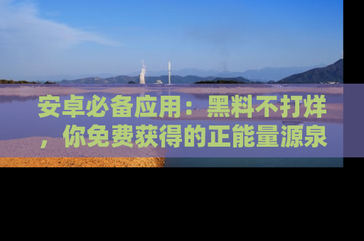 安卓必备应用：黑料不打烊，你免费获得的正能量源泉！
