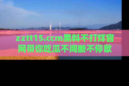 zztt15.ccm黑料不打烊官网带你吃瓜不间断不停歇