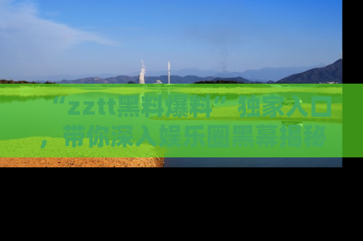 “zztt黑料爆料”独家入口,带你深入娱乐圈黑幕揭秘