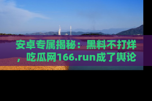 安卓专属揭秘：黑料不打烊，吃瓜网166.run成了舆论风暴的中心