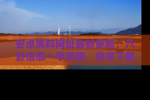 安卓黑料网址最新更新，八卦信息一手掌握，快来下载