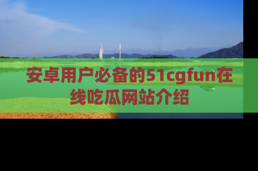 安卓用户必备的51cgfun在线吃瓜网站介绍