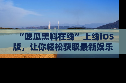 “吃瓜黑料在线”上线iOS版,让你轻松获取最新娱乐新闻