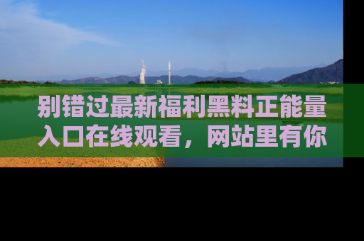 别错过最新福利黑料正能量入口在线观看，网站里有你想看的所有秘密！