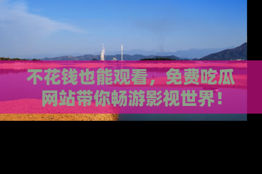 不花钱也能观看，免费吃瓜网站带你畅游影视世界！
