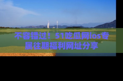 不容错过！51吃瓜网ios专属往期福利网址分享