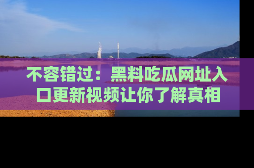 不容错过：黑料吃瓜网址入口更新视频让你了解真相