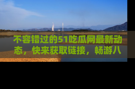 不容错过的51吃瓜网最新动态，快来获取链接，畅游八卦世界！