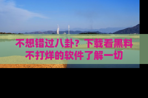 不想错过八卦？下载看黑料不打烊的软件了解一切