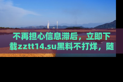 不再担心信息滞后，立即下载zztt14.su黑料不打烊，随时获取新鲜黑料！