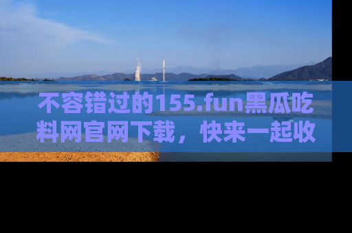 不容错过的155.fun黑瓜吃料网官网下载，快来一起收藏吃瓜新动态吧！