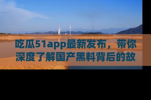 吃瓜51app最新发布，带你深度了解国产黑料背后的故事！