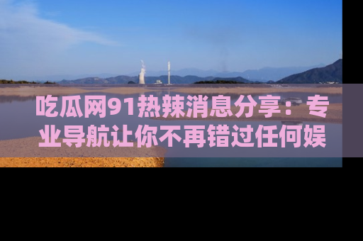 吃瓜网91热辣消息分享：专业导航让你不再错过任何娱乐八卦