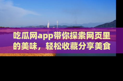 吃瓜网app带你探索网页里的美味，轻松收藏分享美食秘笈