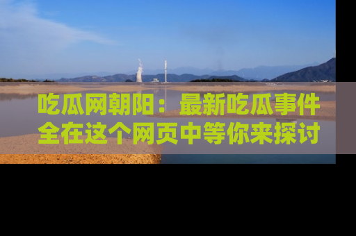 吃瓜网朝阳：最新吃瓜事件全在这个网页中等你来探讨！