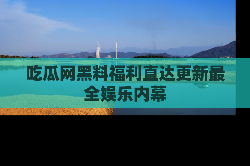 吃瓜网黑料福利直达更新最全娱乐内幕