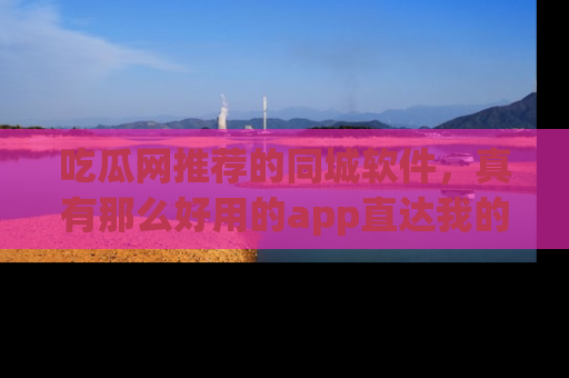 吃瓜网推荐的同城软件，真有那么好用的app直达我的心吗？
