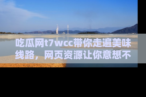 吃瓜网t7wcc带你走遍美味线路，网页资源让你意想不到！