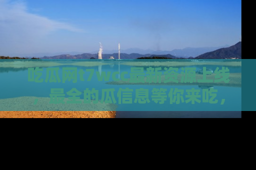 吃瓜网t7wcc最新资源上线，最全的瓜信息等你来吃，快来围观！