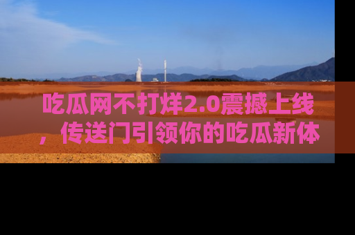 吃瓜网不打烊2.0震撼上线，传送门引领你的吃瓜新体验