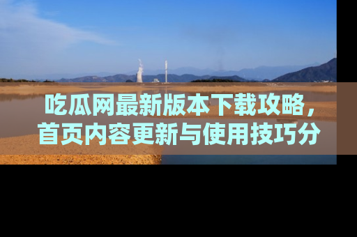 吃瓜网最新版本下载攻略，首页内容更新与使用技巧分享