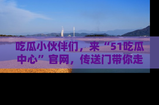 吃瓜小伙伴们，来“51吃瓜中心”官网，传送门带你走入八卦世界！