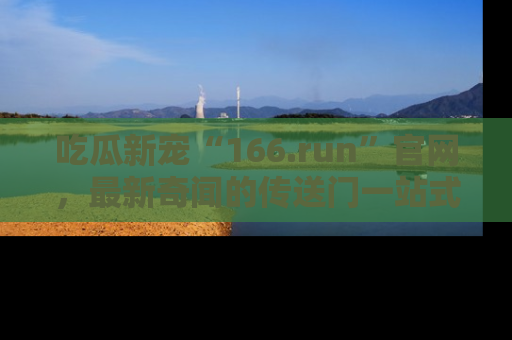 吃瓜新宠“166.run”官网，最新奇闻的传送门一站式体验