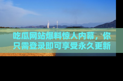 吃瓜网站爆料惊人内幕，你只需登录即可享受永久更新服务！