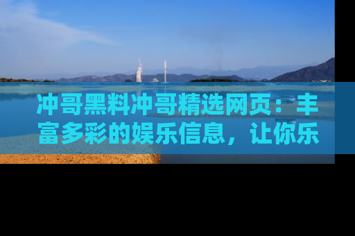 冲哥黑料冲哥精选网页：丰富多彩的娱乐信息，让你乐不停息
