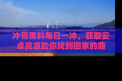 冲哥黑料每日一冲，获取安卓资源助你找到回家的路