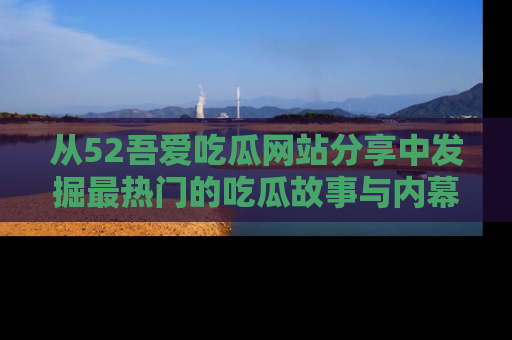 从52吾爱吃瓜网站分享中发掘最热门的吃瓜故事与内幕