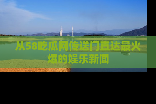 从58吃瓜网传送门直达最火爆的娱乐新闻