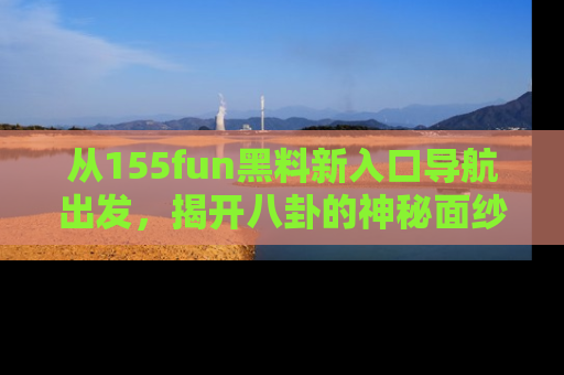 从155fun黑料新入口导航出发，揭开八卦的神秘面纱！