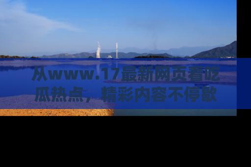 从www.17最新网页看吃瓜热点，精彩内容不停歇