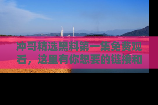 冲哥精选黑料第一集免费观看，这里有你想要的链接和内幕！