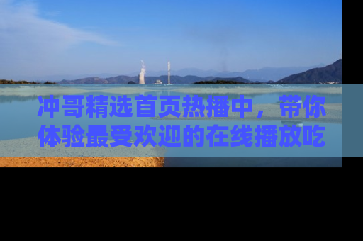 冲哥精选首页热播中，带你体验最受欢迎的在线播放吃瓜节目