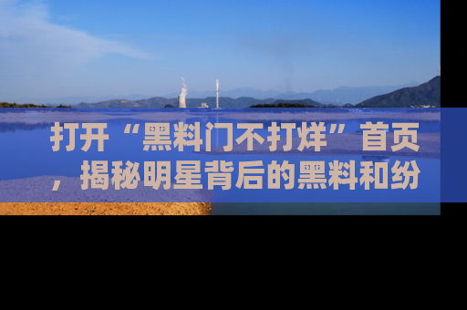 打开“黑料门不打烊”首页，揭秘明星背后的黑料和纷争真相！