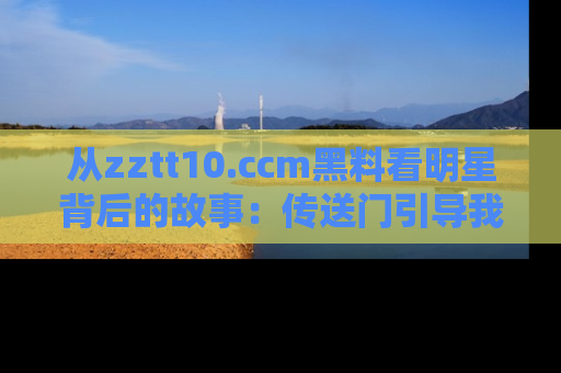 从zztt10.ccm黑料看明星背后的故事：传送门引导我们探索真相！