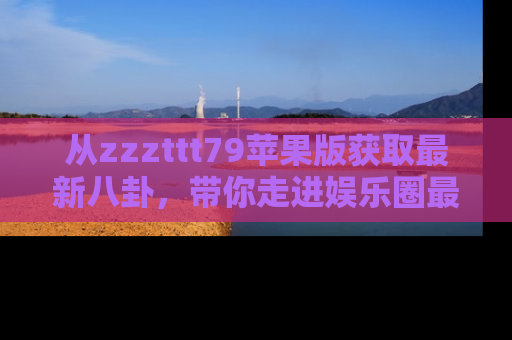 从zzzttt79苹果版获取最新八卦，带你走进娱乐圈最热内幕！