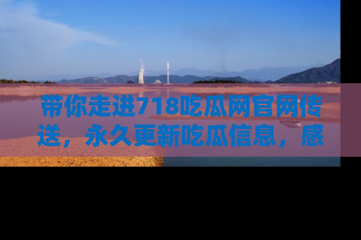 带你走进718吃瓜网官网传送，永久更新吃瓜信息，感受娱乐圈的风云变幻！