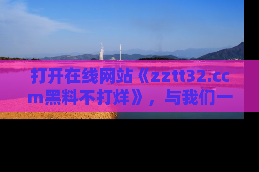 打开在线网站《zztt32.ccm黑料不打烊》，与我们一起揭露那些鲜为人知的黑料与明星秘密！