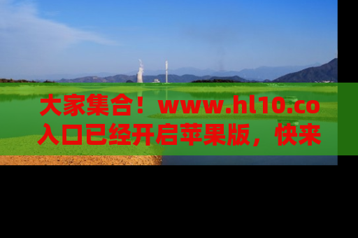 大家集合！www.hl10.co入口已经开启苹果版，快来一起享受吃瓜吧！