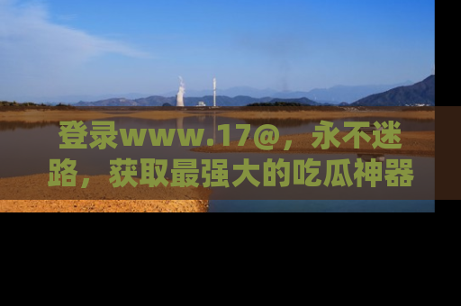 登录www.17@，永不迷路，获取最强大的吃瓜神器，解锁娱乐新动态。