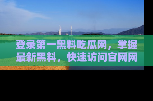 登录第一黑料吃瓜网，掌握最新黑料，快速访问官网网址体验。