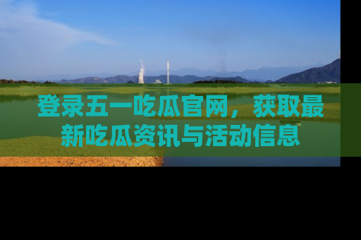 登录五一吃瓜官网，获取最新吃瓜资讯与活动信息