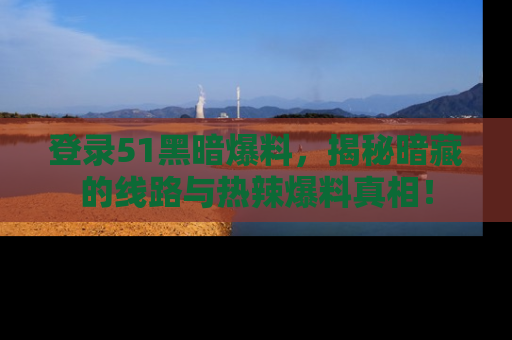 登录51黑暗爆料，揭秘暗藏的线路与热辣爆料真相！