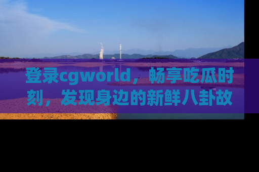 登录cgworld，畅享吃瓜时刻，发现身边的新鲜八卦故事